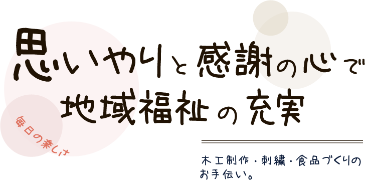 思いやりと感謝の心で地域福祉の充実。毎日の楽しさ、木工制作・刺繍・食品づくりのお手伝い。